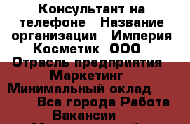 Консультант на телефоне › Название организации ­ Империя Косметик, ООО › Отрасль предприятия ­ Маркетинг › Минимальный оклад ­ 35 000 - Все города Работа » Вакансии   . Мурманская обл.,Оленегорск г.